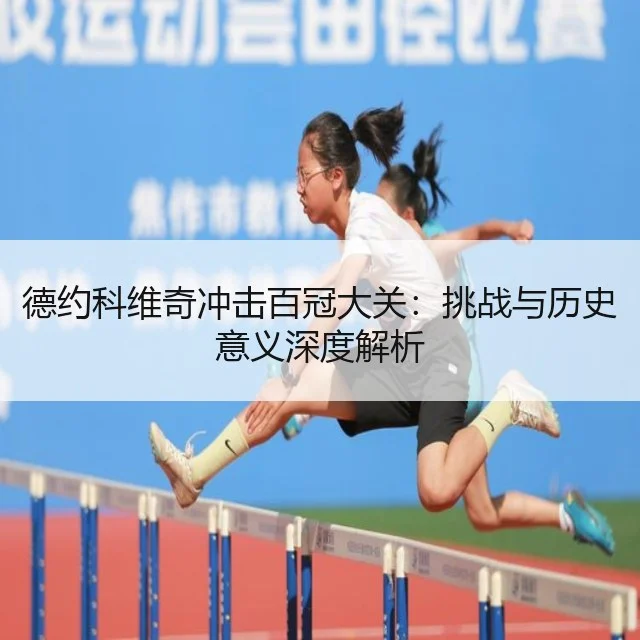 德约科维奇冲击百冠大关：挑战与历史意义深度解析