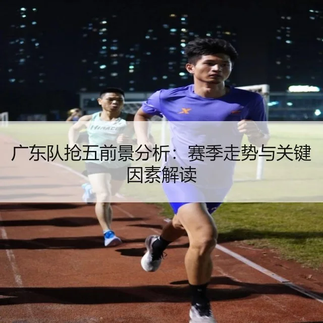 广东队抢五前景分析:赛季走势与关键因素解读